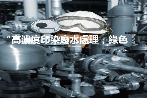 “高濃度印染廢水處理，綠色創(chuàng)新，凈享環(huán)保新篇章”